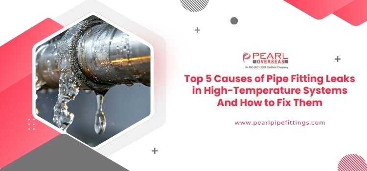 Top 5 Causes of Pipe Fitting Leaks in High-Temperature Systems And How to Fix Them